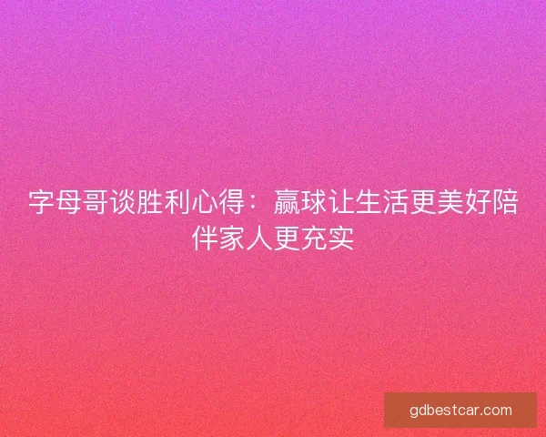 字母哥谈胜利心得：赢球让生活更美好陪伴家人更充实