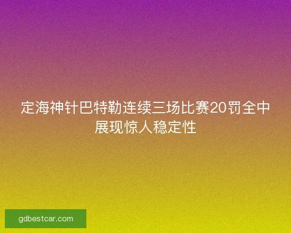 定海神针巴特勒连续三场比赛20罚全中展现惊人稳定性