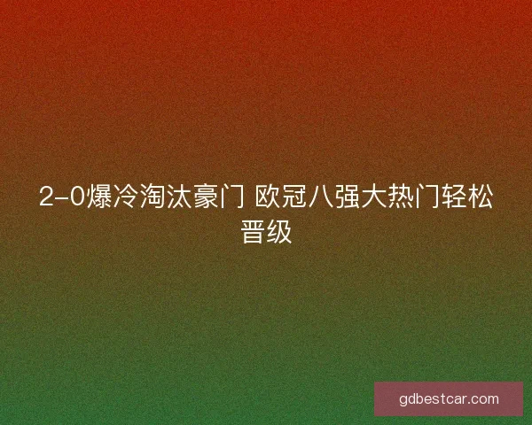 2-0爆冷淘汰豪门 欧冠八强大热门轻松晋级