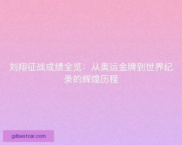 刘翔征战成绩全览：从奥运金牌到世界纪录的辉煌历程