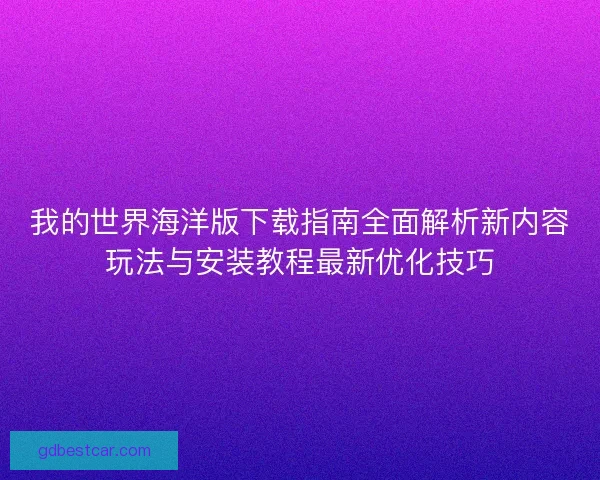 我的世界海洋版下载指南全面解析新内容玩法与安装教程最新优化技巧