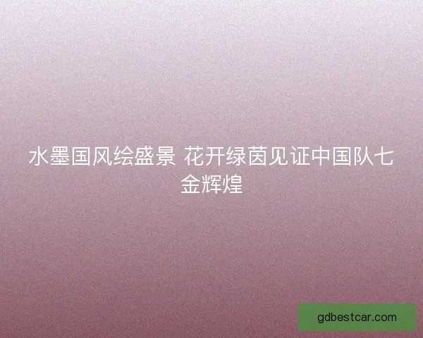 水墨国风绘盛景 花开绿茵见证中国队七金辉煌